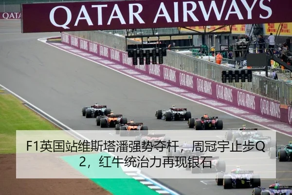 F1英国站维斯塔潘强势夺杆，周冠宇止步Q2，红牛统治力再现银石