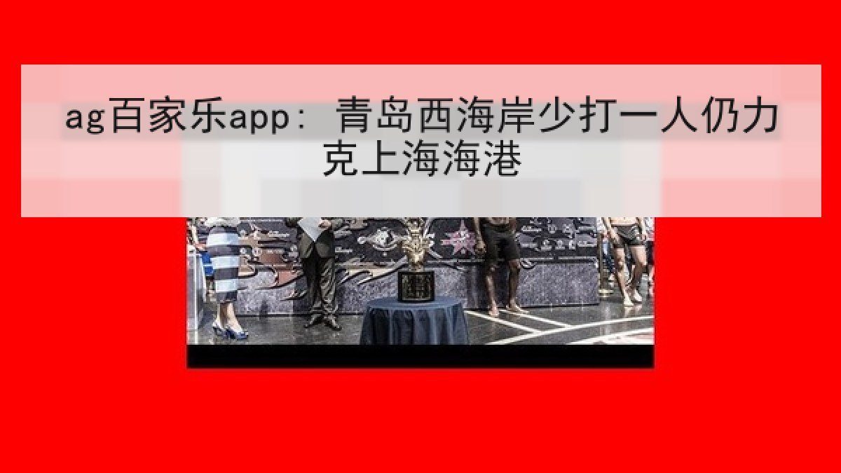 ag百家乐app: 青岛西海岸少打一人仍力克上海海港