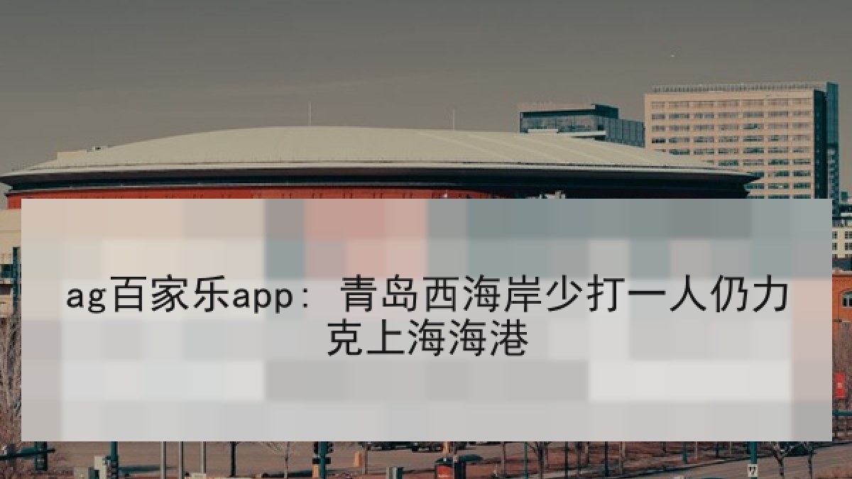 ag百家乐app: 青岛西海岸少打一人仍力克上海海港
