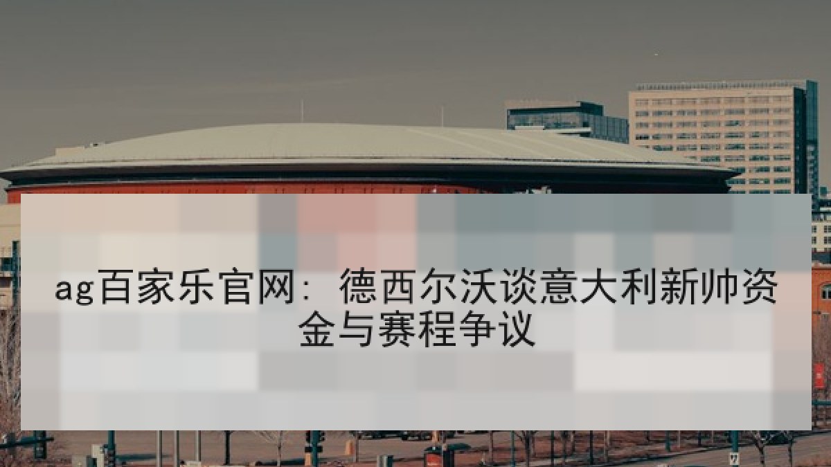 ag百家乐官网: 德西尔沃谈意大利新帅资金与赛程争议 ag百家乐官网: 德西尔沃谈意大利新帅资金与赛程争议