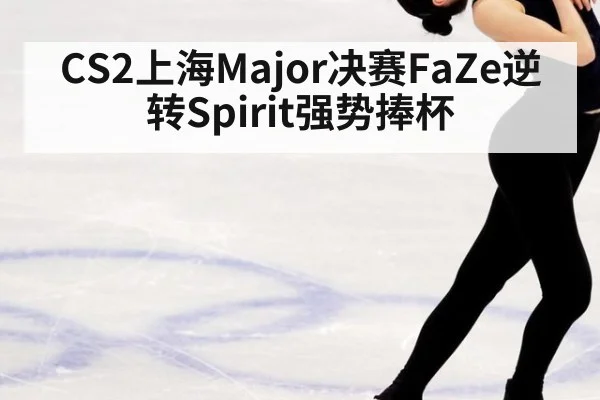 CS2上海Major决赛FaZe逆转Spirit强势捧杯