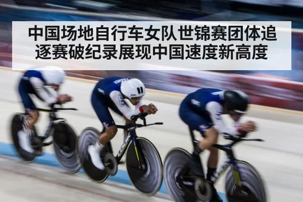 中国场地自行车女队世锦赛团体追逐赛破纪录展现中国速度新高度