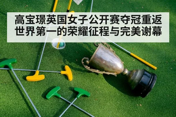 高宝璟英国女子公开赛夺冠重返世界第一的荣耀征程与完美谢幕