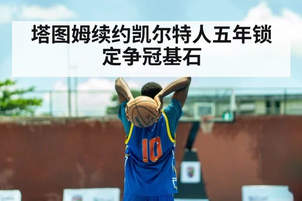 塔图姆续约凯尔特人五年锁定争冠基石