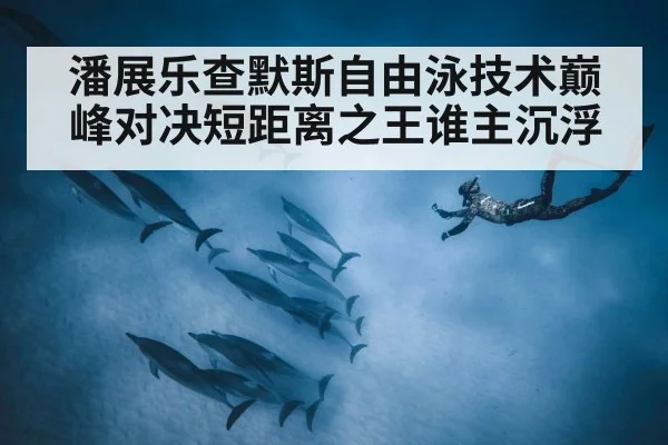 潘展乐查默斯自由泳技术巅峰对决短距离之王谁主沉浮